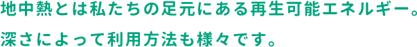 地中熱とは私たちの足元にある再生可能エネルギー。深さによって利用方法も様々です。