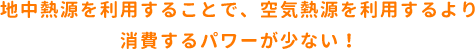 地中熱源を利用することで、空気熱源を利用するより消費するパワーが少ない!