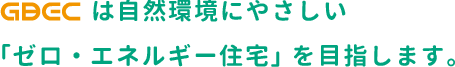 GBECでは自然環境にやさしい「ゼロ・エネルギー住宅」を目指します