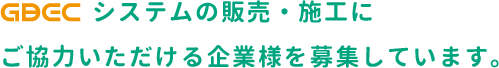 GBECシステムの販売・施工にご協力いただける企業様を募集しています。