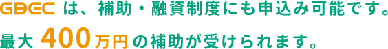 GBECは、補助・融資制度にも申込可能です。